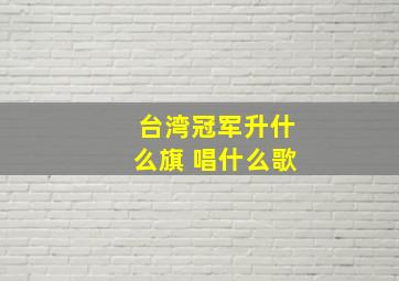 台湾冠军升什么旗 唱什么歌